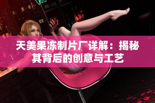 天美果冻制片厂详解：揭秘其背后的创意与工艺