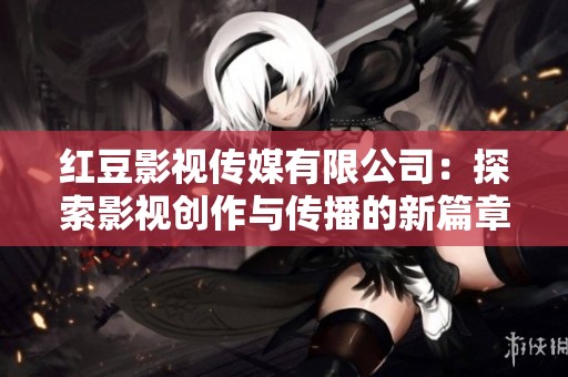 红豆影视传媒有限公司：探索影视创作与传播的新篇章