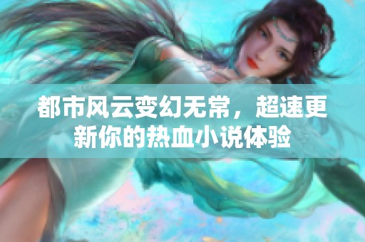 都市风云变幻无常，超速更新你的热血小说体验