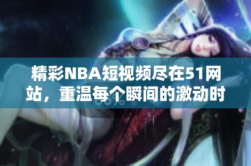 精彩NBA短视频尽在51网站，重温每个瞬间的激动时刻