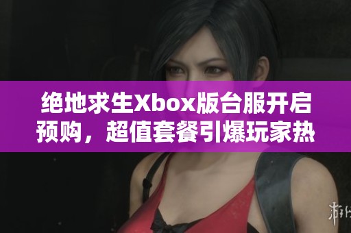 绝地求生Xbox版台服开启预购，超值套餐引爆玩家热情