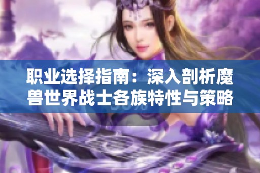 职业选择指南：深入剖析魔兽世界战士各族特性与策略