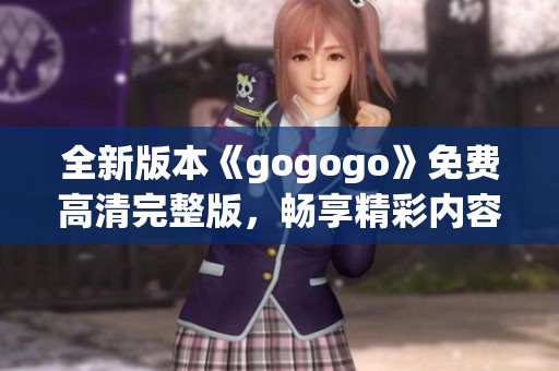 全新版本《gogogo》免费高清完整版，畅享精彩内容！