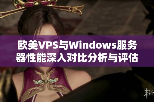 欧美VPS与Windows服务器性能深入对比分析与评估