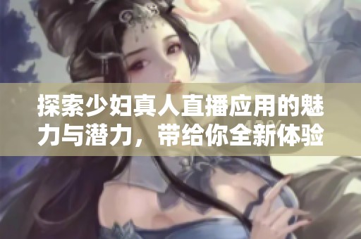 探索少妇真人直播应用的魅力与潜力，带给你全新体验