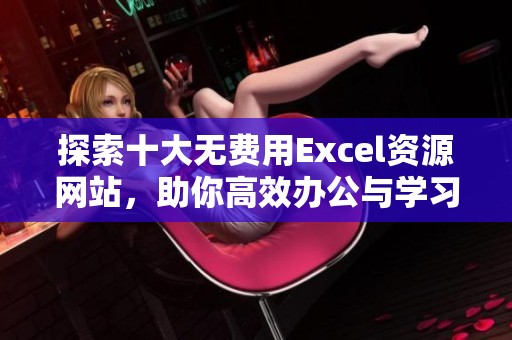 探索十大无费用Excel资源网站，助你高效办公与学习