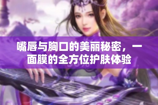 嘴唇与胸口的美丽秘密，一面膜的全方位护肤体验