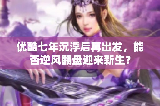 优酷七年沉浮后再出发，能否逆风翻盘迎来新生？