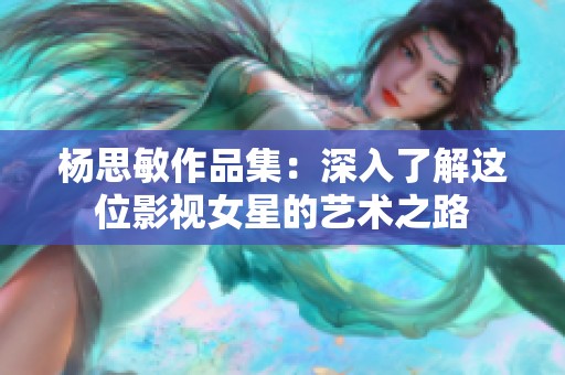 杨思敏作品集：深入了解这位影视女星的艺术之路