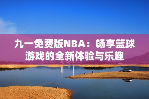 九一免费版NBA：畅享篮球游戏的全新体验与乐趣