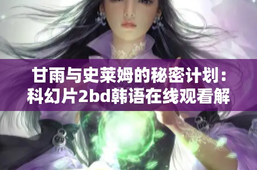 甘雨与史莱姆的秘密计划：科幻片2bd韩语在线观看解析