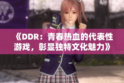 《DDR：青春热血的代表性游戏，彰显独特文化魅力》