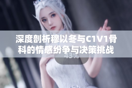 深度剖析穆以冬与C1V1骨科的情感纷争与决策挑战