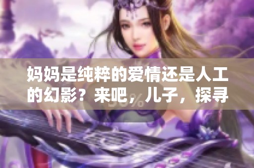 妈妈是纯粹的爱情还是人工的幻影？来吧，儿子，探寻真相！