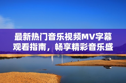 最新热门音乐视频MV字幕观看指南，畅享精彩音乐盛宴