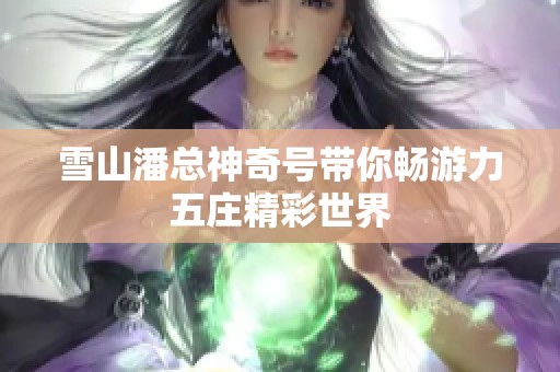 雪山潘总神奇号带你畅游力五庄精彩世界