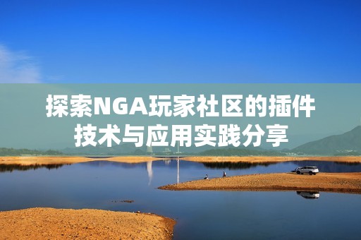 探索NGA玩家社区的插件技术与应用实践分享