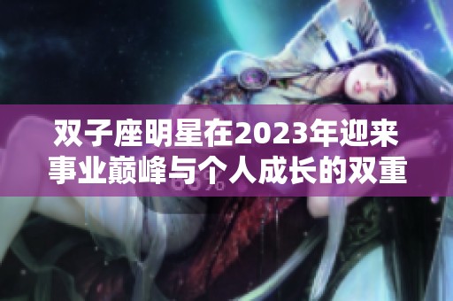 双子座明星在2023年迎来事业巅峰与个人成长的双重收获