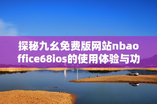 探秘九幺免费版网站nbaoffice68ios的使用体验与功能解析