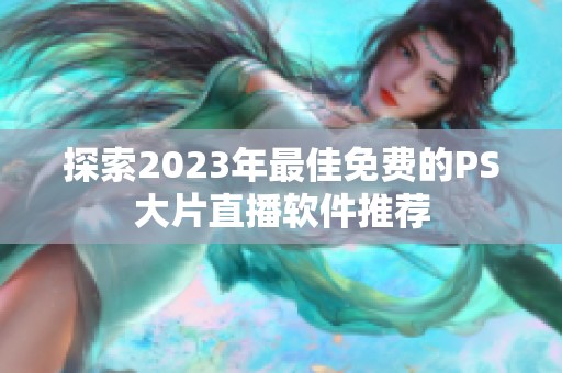 探索2023年最佳免费的PS大片直播软件推荐