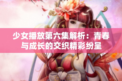 少女播放第六集解析：青春与成长的交织精彩纷呈