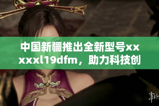 中国新疆推出全新型号xxxxxl19dfm，助力科技创新与发展