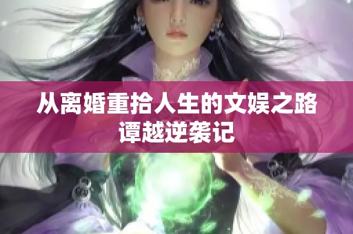 从离婚重拾人生的文娱之路谭越逆袭记