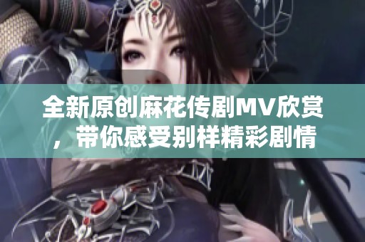 全新原创麻花传剧MV欣赏，带你感受别样精彩剧情