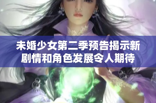 未婚少女第二季预告揭示新剧情和角色发展令人期待