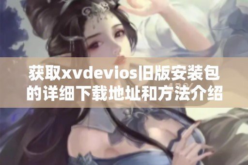 获取xvdevios旧版安装包的详细下载地址和方法介绍