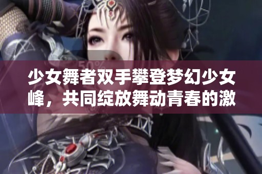 少女舞者双手攀登梦幻少女峰，共同绽放舞动青春的激情