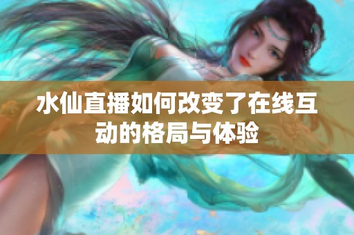 水仙直播如何改变了在线互动的格局与体验