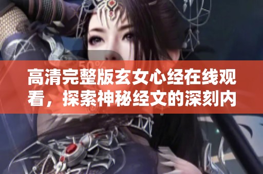 高清完整版玄女心经在线观看，探索神秘经文的深刻内涵