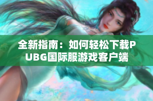 全新指南：如何轻松下载PUBG国际服游戏客户端