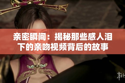 亲密瞬间：揭秘那些感人泪下的亲吻视频背后的故事