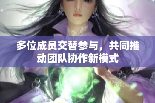 多位成员交替参与，共同推动团队协作新模式