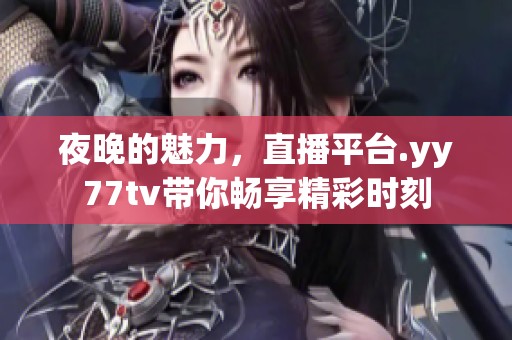 夜晚的魅力，直播平台.yy77tv带你畅享精彩时刻