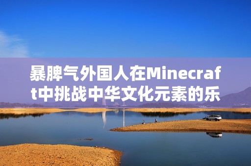 暴脾气外国人在Minecraft中挑战中华文化元素的乐趣