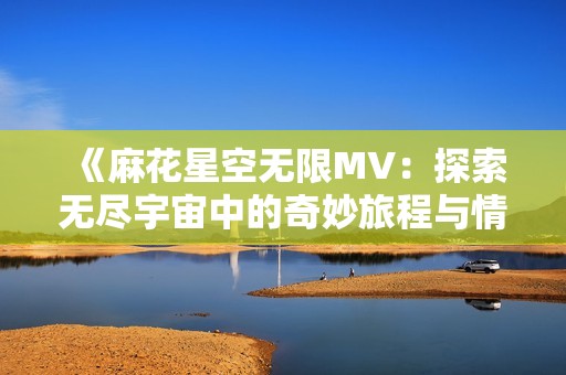 《麻花星空无限MV：探索无尽宇宙中的奇妙旅程与情感》