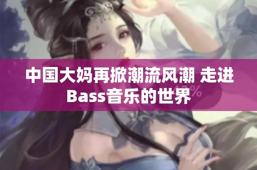 中国大妈再掀潮流风潮 走进Bass音乐的世界