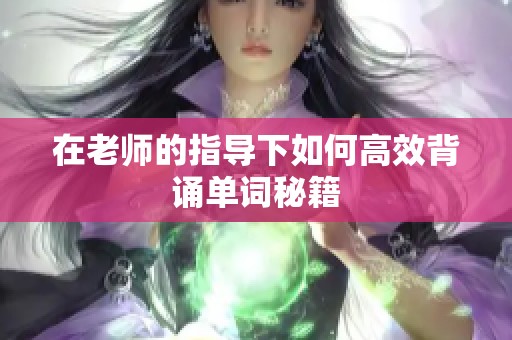 在老师的指导下如何高效背诵单词秘籍