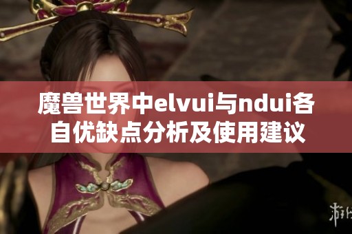 魔兽世界中elvui与ndui各自优缺点分析及使用建议