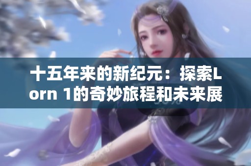 十五年来的新纪元：探索Lorn 1的奇妙旅程和未来展望