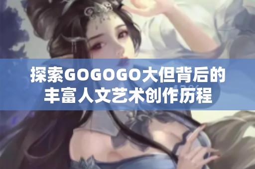 探索GOGOGO大但背后的丰富人文艺术创作历程