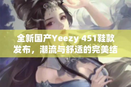 全新国产Yeezy 451鞋款发布，潮流与舒适的完美结合