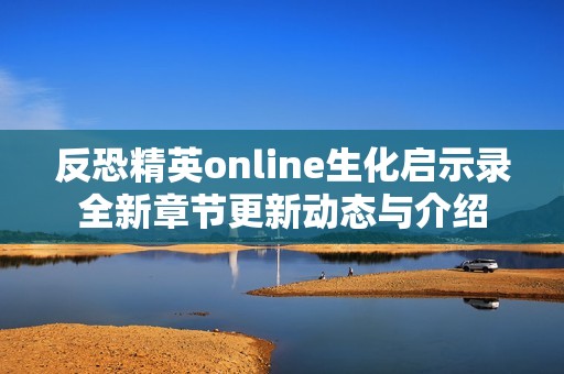 反恐精英online生化启示录全新章节更新动态与介绍