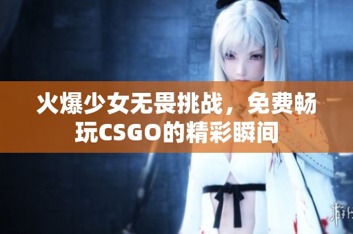 火爆少女无畏挑战，免费畅玩CSGO的精彩瞬间