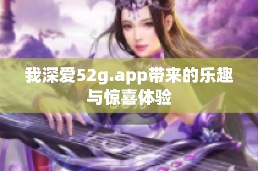 我深爱52g.app带来的乐趣与惊喜体验