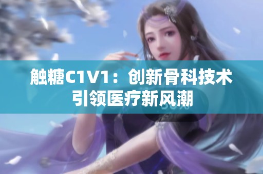 触糖C1V1：创新骨科技术引领医疗新风潮