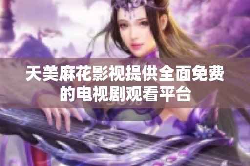 天美麻花影视提供全面免费的电视剧观看平台